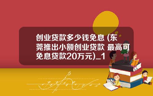 创业贷款多少钱免息 (东莞推出小额创业贷款 最高可免息贷款20万元)_1