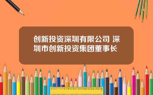 创新投资深圳有限公司 深圳市创新投资集团董事长