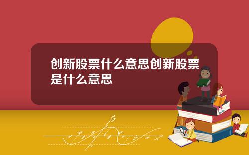 创新股票什么意思创新股票是什么意思