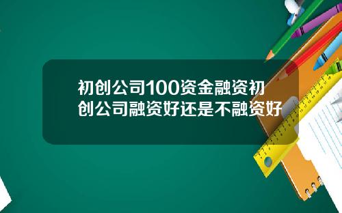 初创公司100资金融资初创公司融资好还是不融资好