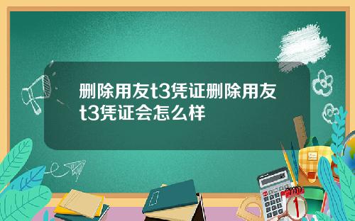 删除用友t3凭证删除用友t3凭证会怎么样