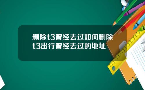 删除t3曾经去过如何删除t3出行曾经去过的地址