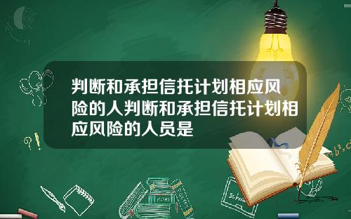 判断和承担信托计划相应风险的人判断和承担信托计划相应风险的人员是