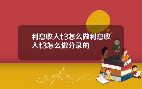 利息收入t3怎么做利息收入t3怎么做分录的