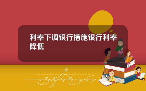 利率下调银行措施银行利率降低