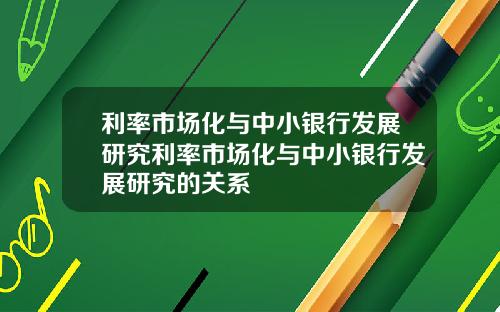 利率市场化与中小银行发展研究利率市场化与中小银行发展研究的关系