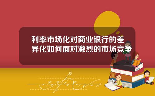利率市场化对商业银行的差异化如何面对激烈的市场竞争