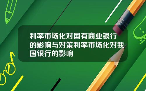 利率市场化对国有商业银行的影响与对策利率市场化对我国银行的影响