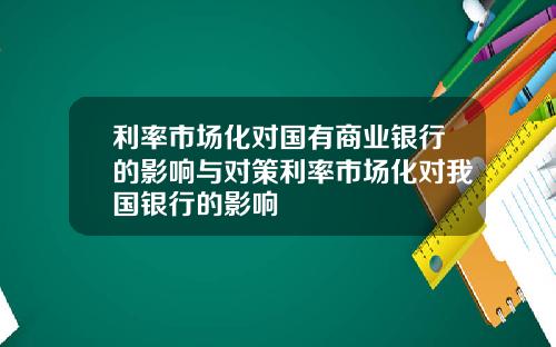 利率市场化对国有商业银行的影响与对策利率市场化对我国银行的影响