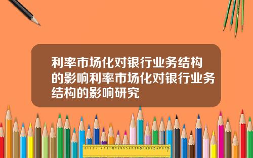 利率市场化对银行业务结构的影响利率市场化对银行业务结构的影响研究
