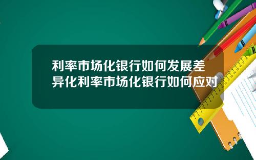 利率市场化银行如何发展差异化利率市场化银行如何应对