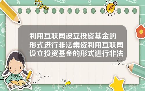 利用互联网设立投资基金的形式进行非法集资利用互联网设立投资基金的形式进行非法集资的案例