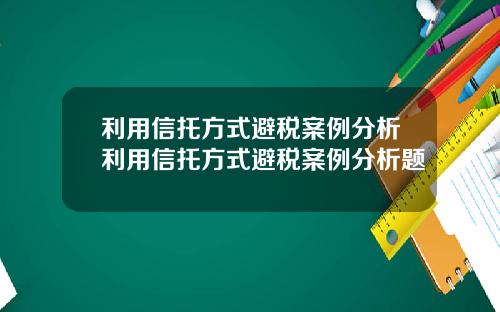 利用信托方式避税案例分析利用信托方式避税案例分析题