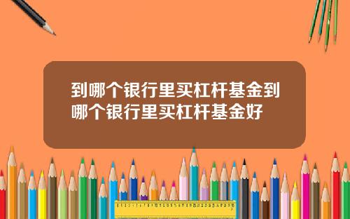 到哪个银行里买杠杆基金到哪个银行里买杠杆基金好