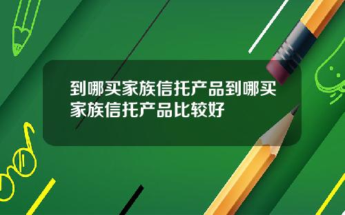 到哪买家族信托产品到哪买家族信托产品比较好