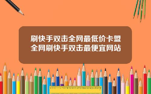 刷快手双击全网最低价卡盟全网刷快手双击最便宜网站