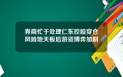 券商忙于处理仁东控股穿仓风险地天板后游资博弈加剧