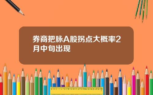 券商把脉A股拐点大概率2月中旬出现