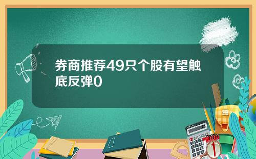 券商推荐49只个股有望触底反弹0