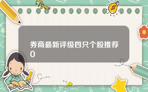 券商最新评级四只个股推荐0