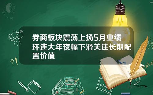 券商板块震荡上扬5月业绩环连大年夜幅下滑关注长期配置价值