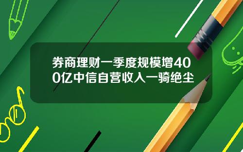 券商理财一季度规模增400亿中信自营收入一骑绝尘