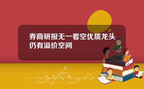 券商研报无一看空优质龙头仍有溢价空间