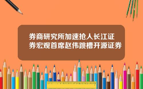 券商研究所加速抢人长江证券宏观首席赵伟跳槽开源证券