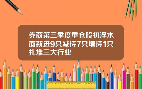 券商第三季度重仓股初浮水面新进9只减持7只增持1只扎堆三大行业