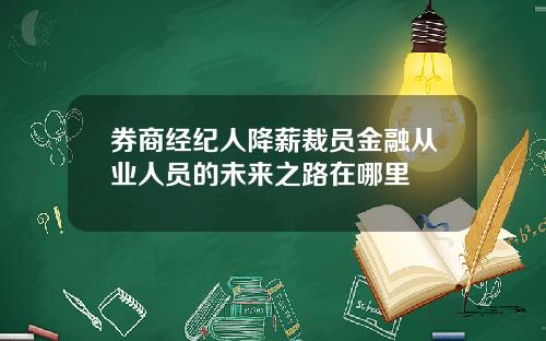券商经纪人降薪裁员金融从业人员的未来之路在哪里