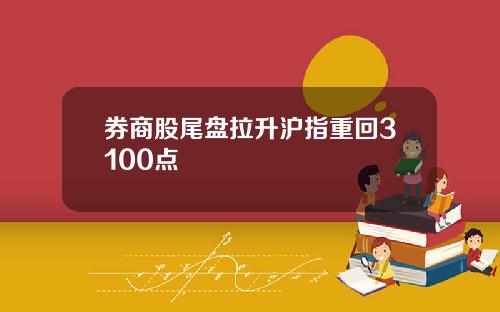 券商股尾盘拉升沪指重回3100点