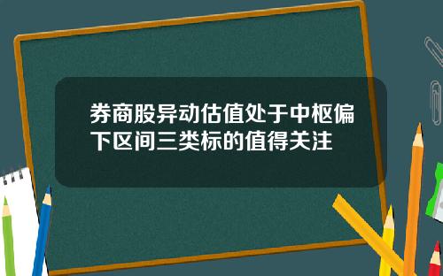 券商股异动估值处于中枢偏下区间三类标的值得关注