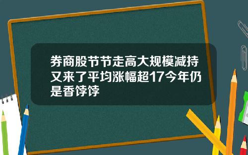 券商股节节走高大规模减持又来了平均涨幅超17今年仍是香饽饽