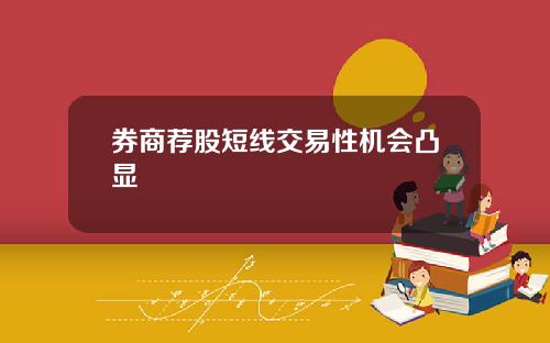券商荐股短线交易性机会凸显