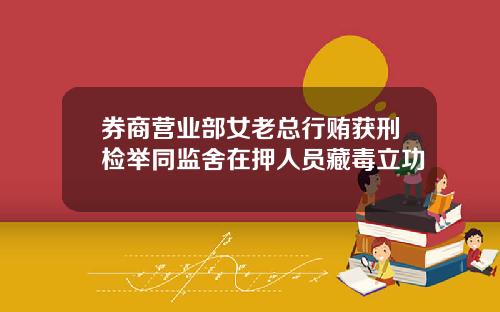券商营业部女老总行贿获刑检举同监舍在押人员藏毒立功