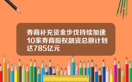 券商补充资金步伐持续加速10家券商股权融资总额计划达785亿元