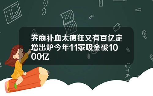 券商补血太疯狂又有百亿定增出炉今年11家吸金破1000亿