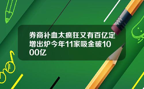 券商补血太疯狂又有百亿定增出炉今年11家吸金破1000亿