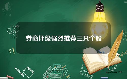 券商评级强烈推荐三只个股