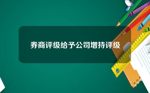 券商评级给予公司增持评级