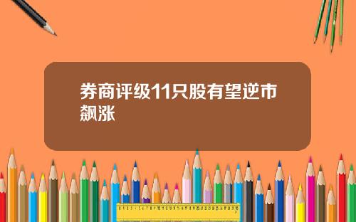 券商评级11只股有望逆市飙涨
