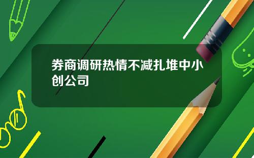 券商调研热情不减扎堆中小创公司
