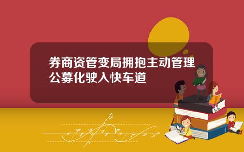 券商资管变局拥抱主动管理公募化驶入快车道