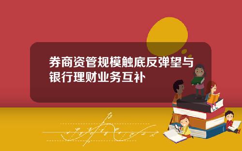 券商资管规模触底反弹望与银行理财业务互补