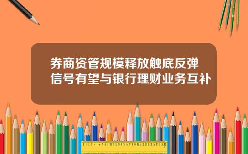 券商资管规模释放触底反弹信号有望与银行理财业务互补