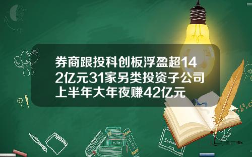 券商跟投科创板浮盈超142亿元31家另类投资子公司上半年大年夜赚42亿元