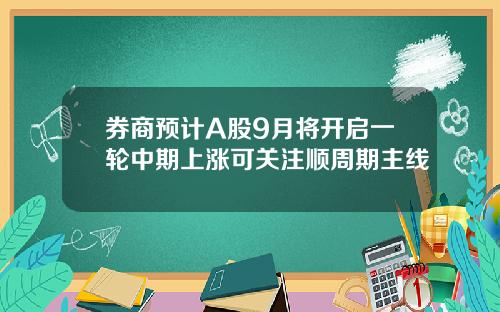 券商预计A股9月将开启一轮中期上涨可关注顺周期主线