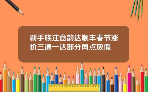 剁手族注意韵达顺丰春节涨价三通一达部分网点放假