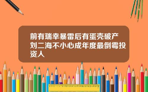 前有瑞幸暴雷后有蛋壳破产刘二海不小心成年度最倒霉投资人