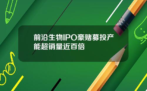 前沿生物IPO豪赌募投产能超销量近百倍